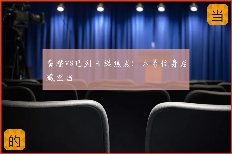 黄潜vs巴列卡诺焦点：六号位身后藏空当