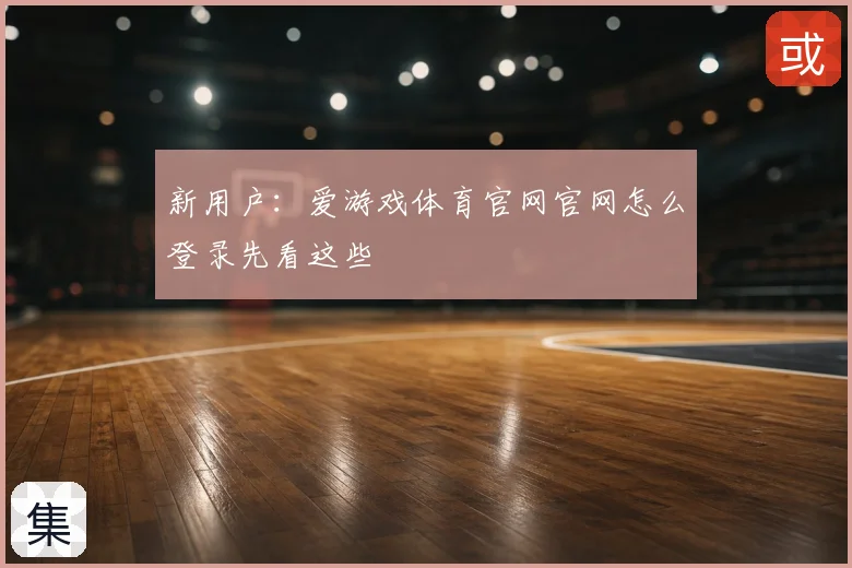 新用户：爱游戏体育官网官网怎么登录先看这些