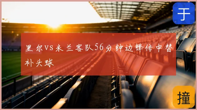 里尔vs米兰客队56分钟边锋传中替补头球