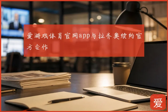 爱游戏体育官网app与拉齐奥续约官方合作