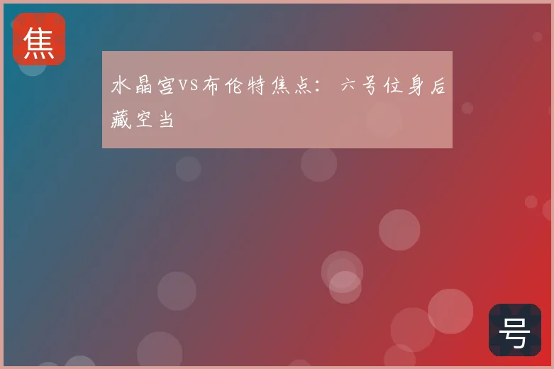 水晶宫vs布伦特焦点：六号位身后藏空当