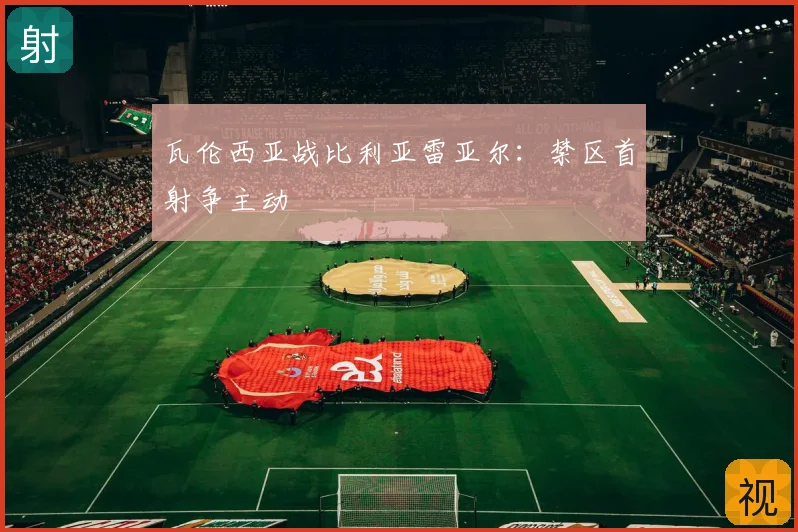 瓦伦西亚战比利亚雷亚尔:禁区首射争主动