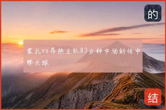 蒙扎vs昂热主队83分钟中场斜传中锋头球