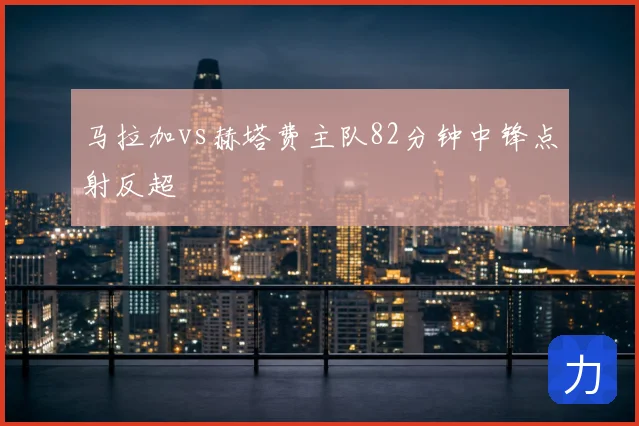 马拉加vs赫塔费主队82分钟中锋点射反超